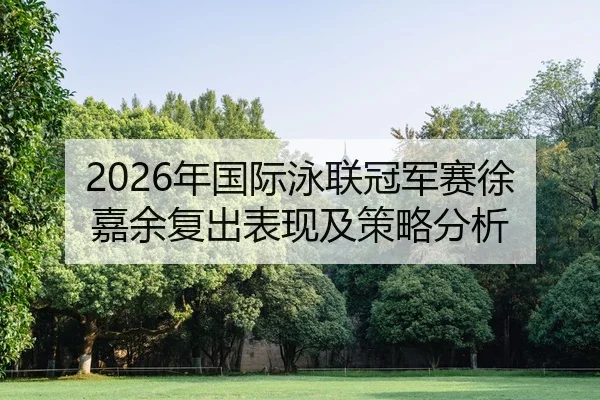 2026年国际泳联冠军赛徐嘉余复出表现及策略分析（Leyu FIFA WorldCup）
