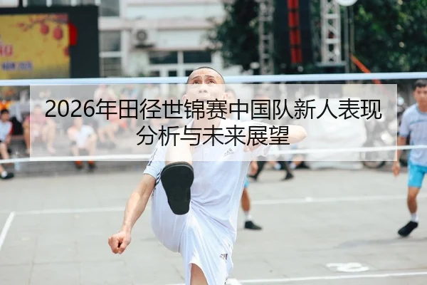 2026年田径世锦赛中国队新人表现分析与未来展望 - Leyu FIFA WorldCup
