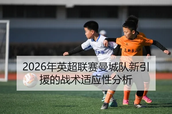 2026年英超联赛曼城队新引援的战术适应性分析 - Leyu FIFA WorldCup