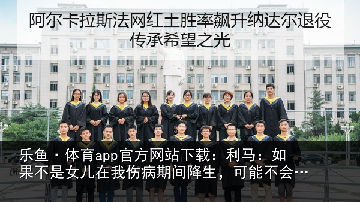 乐鱼·体育app官方网站下载：利马相关情况伤病相关情况踏上球场了