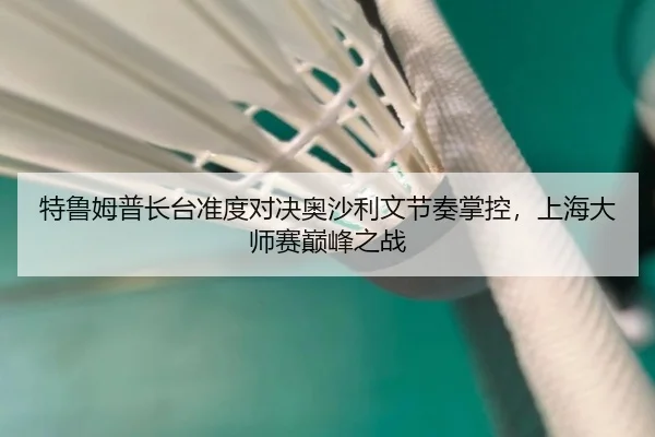 特鲁姆普长台准度对决奥沙利文节奏掌控，上海大师赛巅峰之战