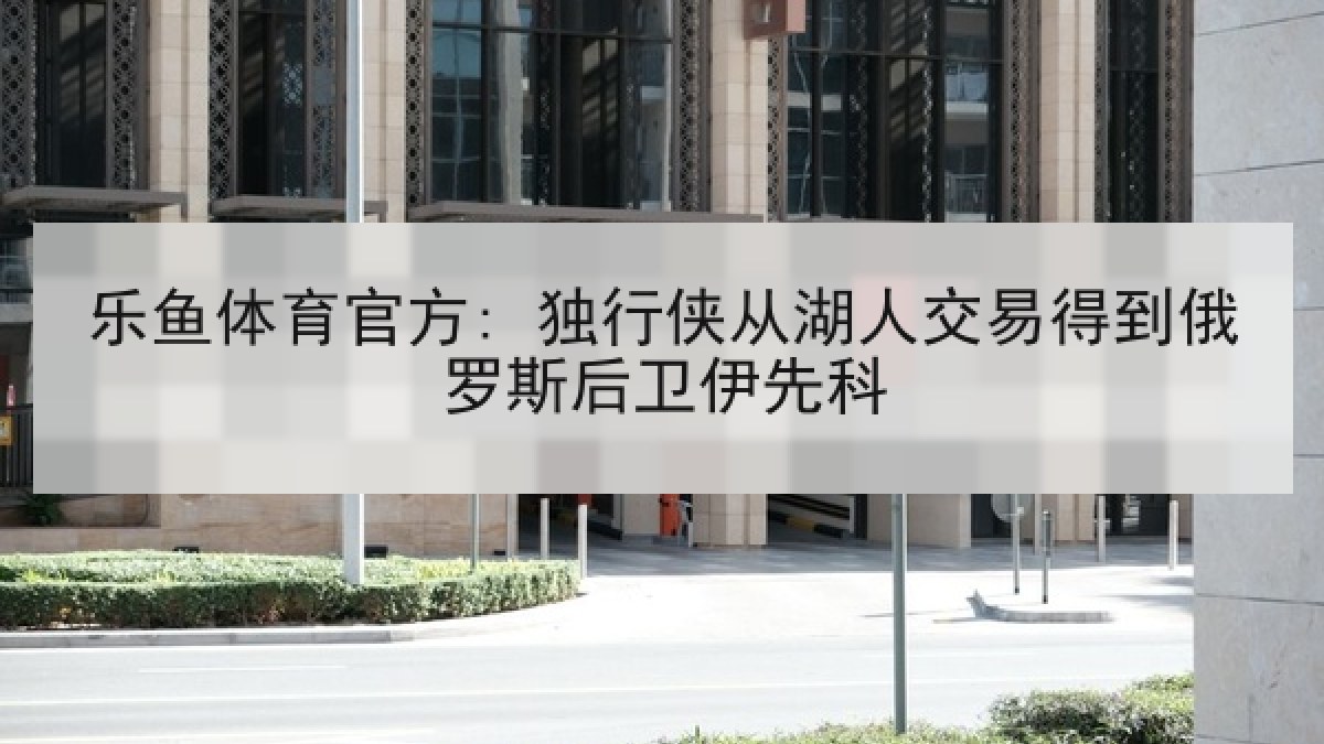 乐鱼体育官方: 独行侠从湖人交易得到俄罗斯后卫伊先科 乐鱼体育官方: 独行侠从湖人交易得到俄罗斯后卫伊先科