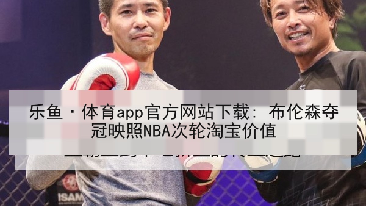乐鱼·体育app官方网站下载: 布伦森夺冠映照NBA次轮淘宝价值