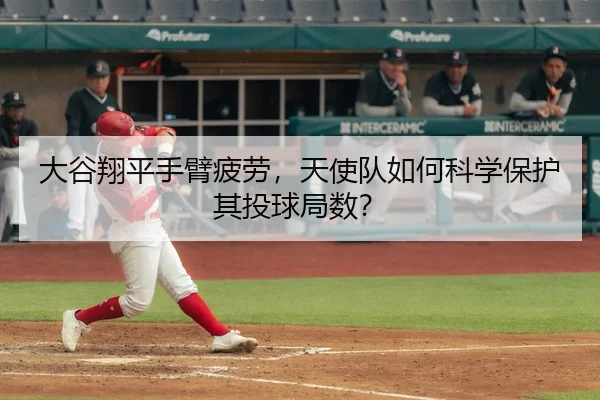 大谷翔平手臂疲劳，天使队如何科学保护其投球局数？
