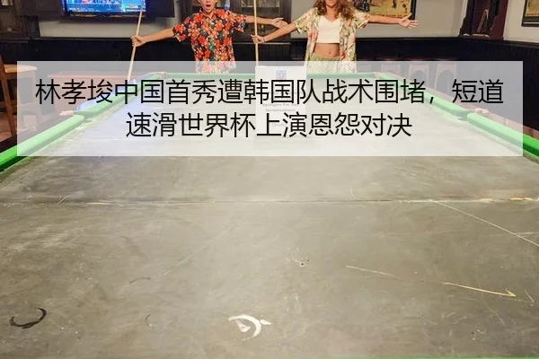 林孝埈中国首秀遭韩国队战术围堵，短道速滑世界杯上演恩怨对决