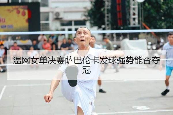 温网女单决赛萨巴伦卡发球强势能否夺冠