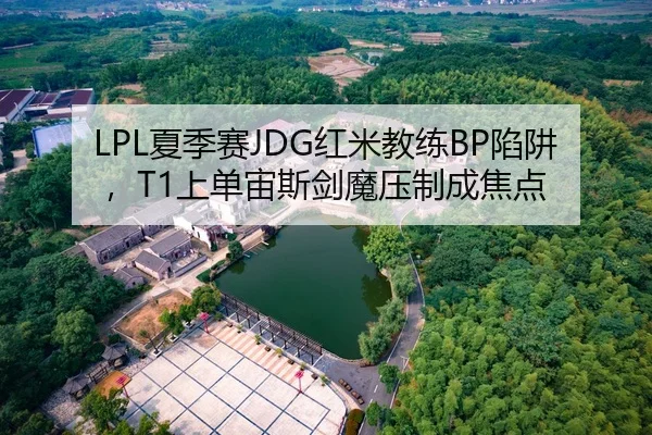 LPL夏季赛JDG红米教练BP陷阱，T1上单宙斯剑魔压制成焦点
