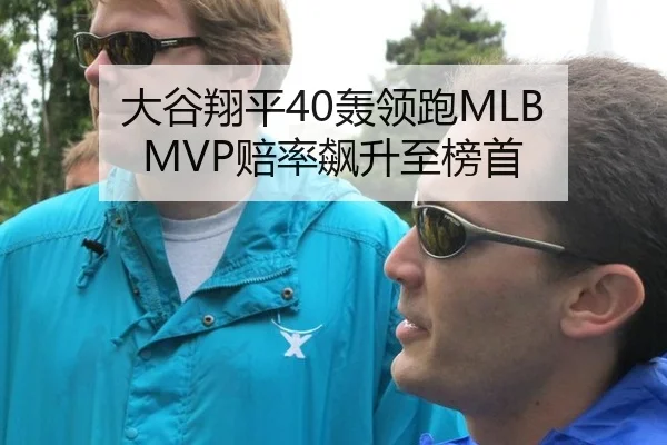 大谷翔平40轰领跑MLB MVP赔率飙升至榜首
