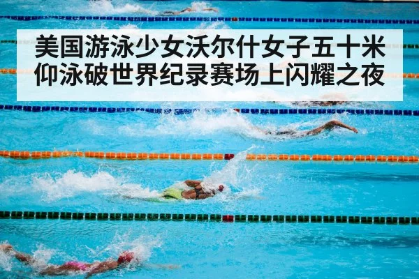 美国游泳少女沃尔什女子五十米仰泳破世界纪录赛场上闪耀之夜