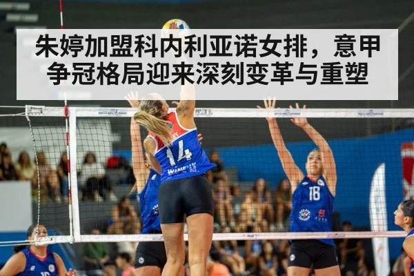 朱婷加盟科内利亚诺女排，意甲争冠格局迎来深刻变革与重塑
