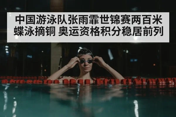 中国游泳队张雨霏世锦赛两百米蝶泳摘铜 奥运资格积分稳居前列
