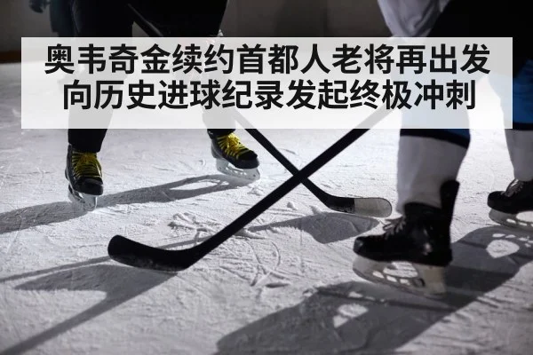 奥韦奇金续约首都人老将再出发向历史进球纪录发起终极冲刺